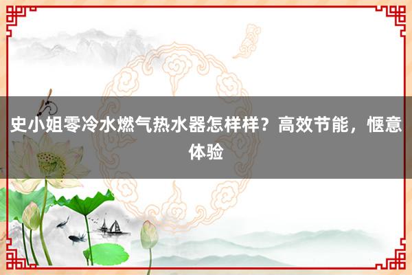 史小姐零冷水燃气热水器怎样样？高效节能，惬意体验