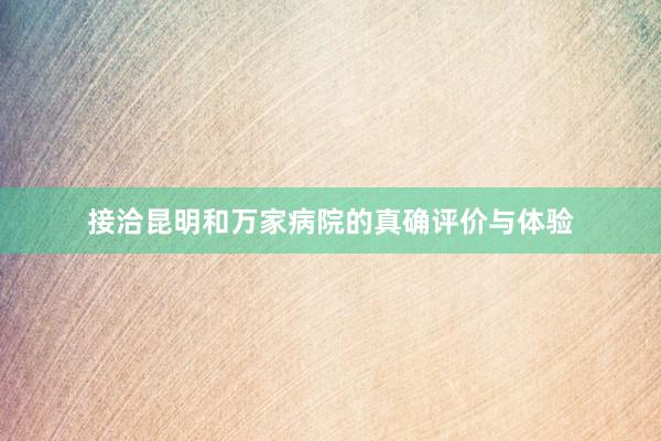 接洽昆明和万家病院的真确评价与体验