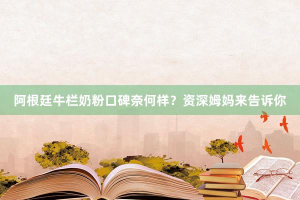 阿根廷牛栏奶粉口碑奈何样？资深姆妈来告诉你