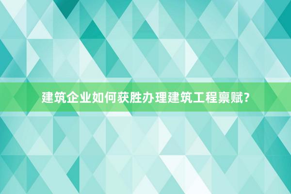 建筑企业如何获胜办理建筑工程禀赋？