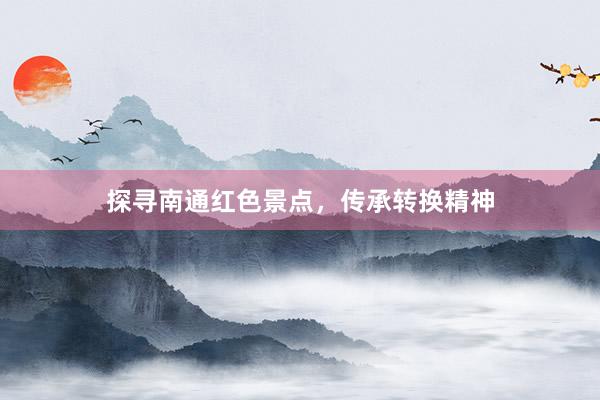 探寻南通红色景点，传承转换精神