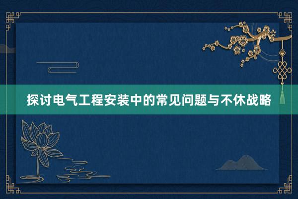 探讨电气工程安装中的常见问题与不休战略