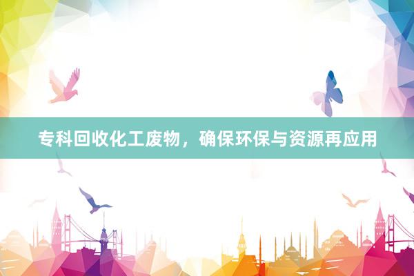 专科回收化工废物，确保环保与资源再应用