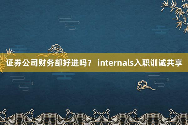 证券公司财务部好进吗？ internals入职训诫共享