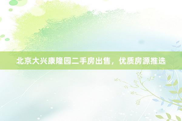 北京大兴康隆园二手房出售，优质房源推选