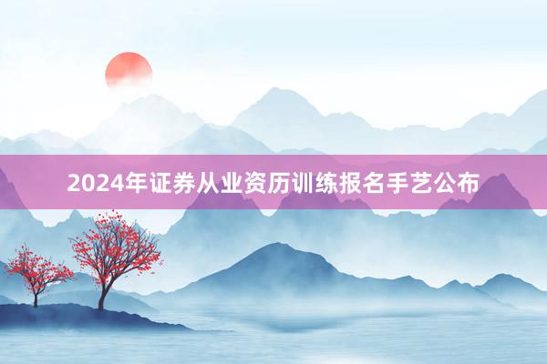 2024年证券从业资历训练报名手艺公布