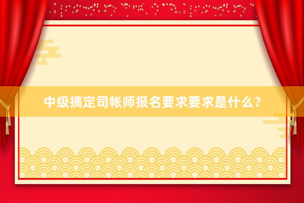 中级搞定司帐师报名要求要求是什么？